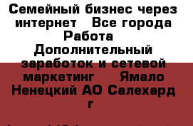 Семейный бизнес через интернет - Все города Работа » Дополнительный заработок и сетевой маркетинг   . Ямало-Ненецкий АО,Салехард г.
